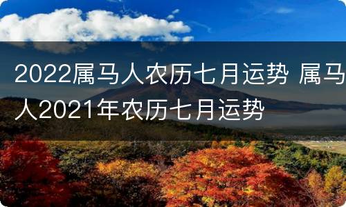 2022属马人农历七月运势 属马人2021年农历七月运势