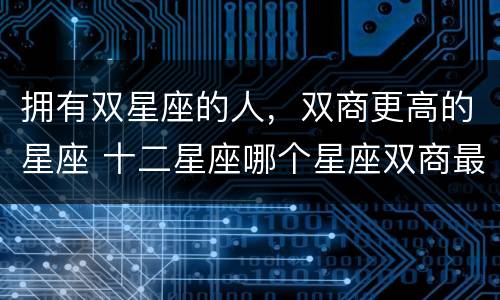 拥有双星座的人，双商更高的星座 十二星座哪个星座双商最高
