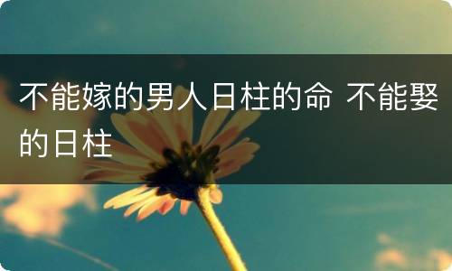 不能嫁的男人日柱的命 不能娶的日柱