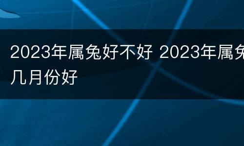 2023年属兔好不好 2023年属兔几月份好