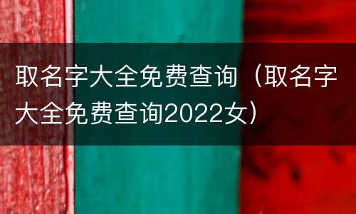 取名字大全免费查询（取名字大全免费查询2022女）