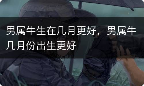 男属牛生在几月更好，男属牛几月份出生更好