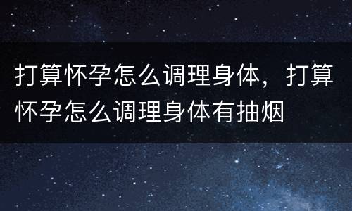 打算怀孕怎么调理身体，打算怀孕怎么调理身体有抽烟