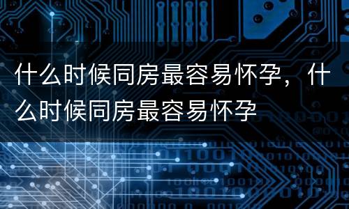 什么时候同房最容易怀孕，什么时候同房最容易怀孕
