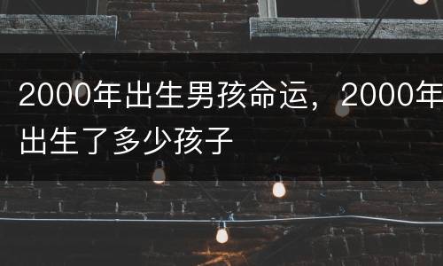 2000年出生男孩命运，2000年出生了多少孩子