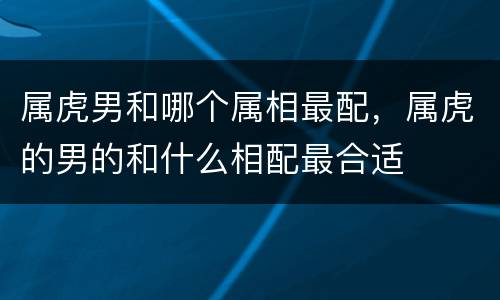 属虎男和哪个属相最配，属虎的男的和什么相配最合适