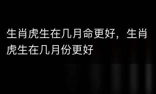 生肖虎生在几月命更好，生肖虎生在几月份更好