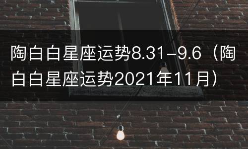 陶白白星座运势8.31-9.6（陶白白星座运势2021年11月）