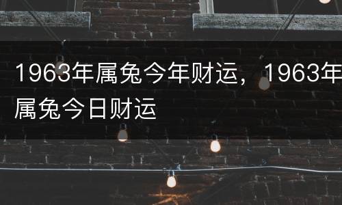 1963年属兔今年财运，1963年属兔今日财运
