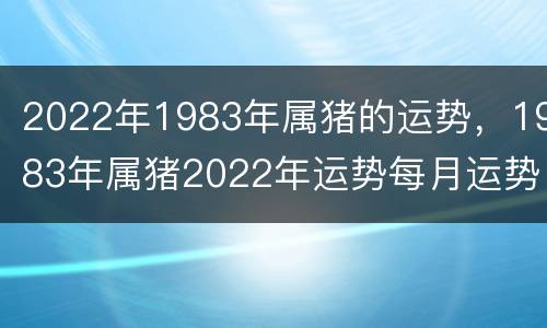 2022年1983年属猪的运势，1983年属猪2022年运势每月运势男