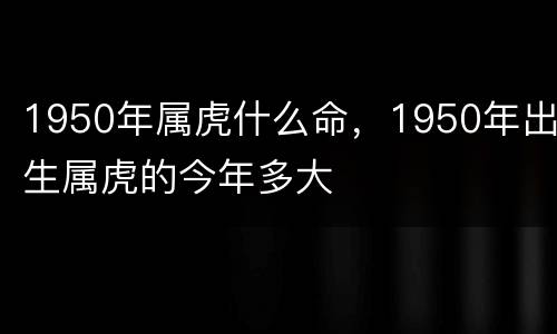 1950年属虎什么命，1950年出生属虎的今年多大