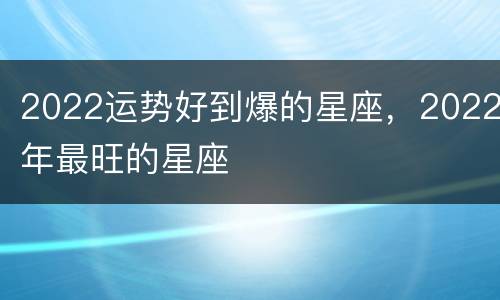 2022运势好到爆的星座，2022年最旺的星座