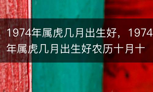 1974年属虎几月出生好，1974年属虎几月出生好农历十月十九