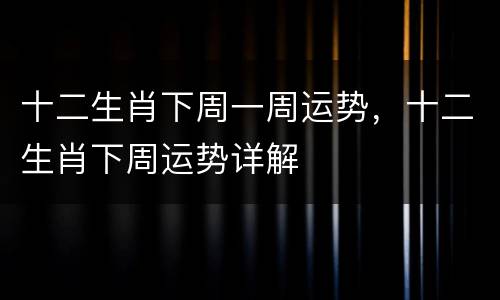 十二生肖下周一周运势，十二生肖下周运势详解