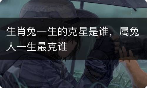 生肖兔一生的克星是谁，属兔人一生最克谁