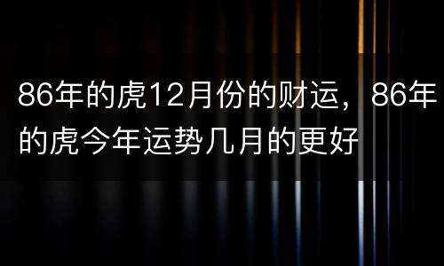 86年的虎12月份的财运，86年的虎今年运势几月的更好