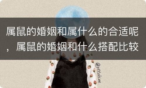 属鼠的婚姻和属什么的合适呢，属鼠的婚姻和什么搭配比较好