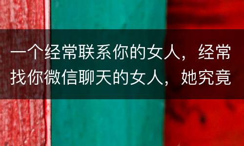 一个经常联系你的女人，经常找你微信聊天的女人，她究竟什么样的想法？