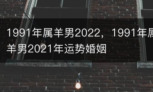 1991年属羊男2022，1991年属羊男2021年运势婚姻