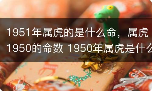 1951年属虎的是什么命，属虎1950的命数 1950年属虎是什么命运