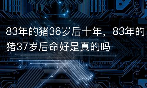 83年的猪36岁后十年，83年的猪37岁后命好是真的吗