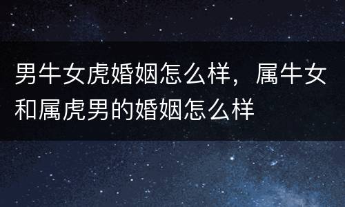 男牛女虎婚姻怎么样，属牛女和属虎男的婚姻怎么样