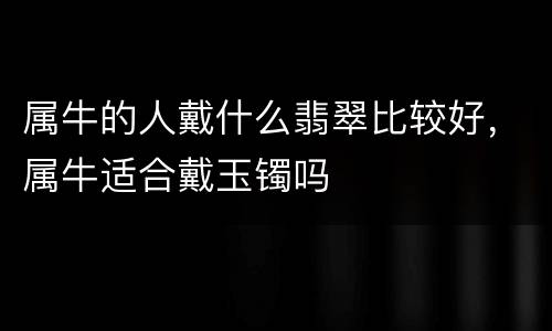 属牛的人戴什么翡翠比较好，属牛适合戴玉镯吗