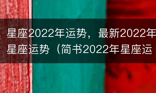 星座2022年运势，最新2022年星座运势（简书2022年星座运势）