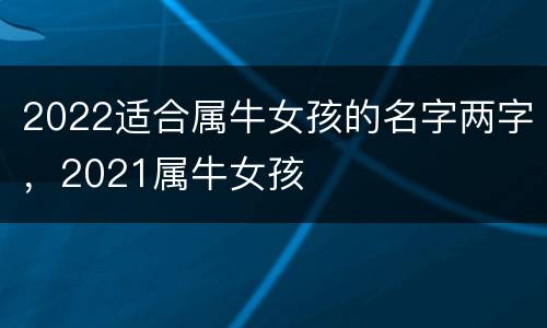 2022适合属牛女孩的名字两字，2021属牛女孩