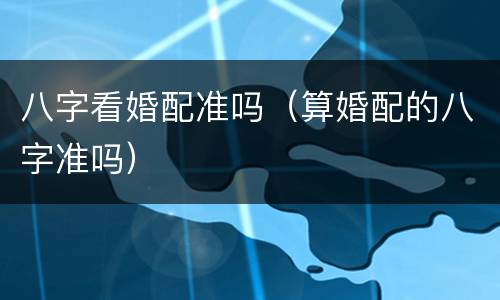八字看婚配准吗（算婚配的八字准吗）