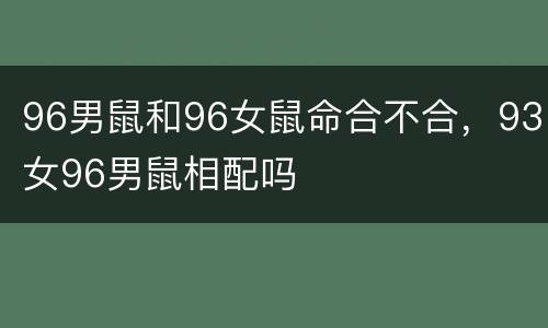 96男鼠和96女鼠命合不合，93女96男鼠相配吗