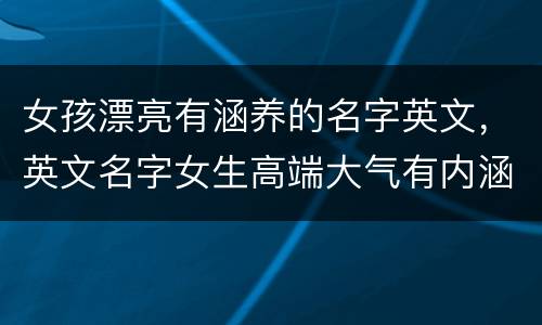 女孩漂亮有涵养的名字英文，英文名字女生高端大气有内涵