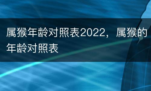 属猴年龄对照表2022，属猴的年龄对照表