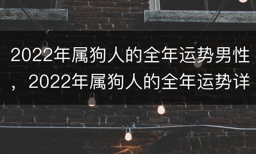 2022年属狗人的全年运势男性，2022年属狗人的全年运势详解