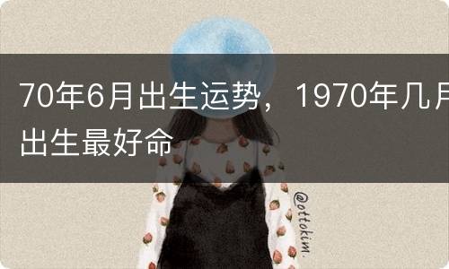 70年6月出生运势，1970年几月出生最好命