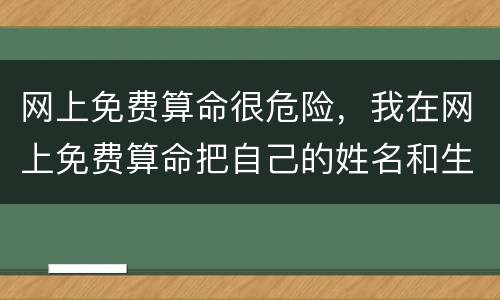 网上免费算命很危险，我在网上免费算命把自己的姓名和生辰八字泄露了我想问