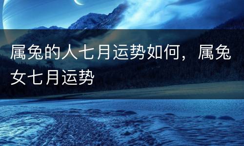 属兔的人七月运势如何，属兔女七月运势