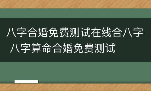 八字合婚免费测试在线合八字 八字算命合婚免费测试