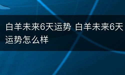 白羊未来6天运势 白羊未来6天运势怎么样