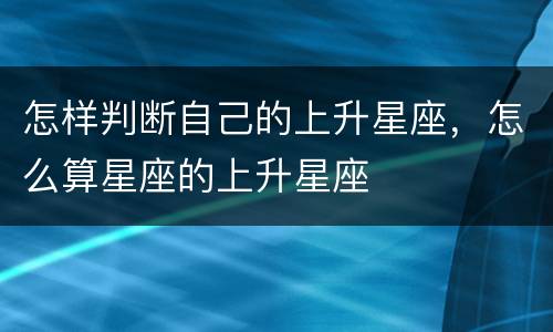 怎样判断自己的上升星座，怎么算星座的上升星座