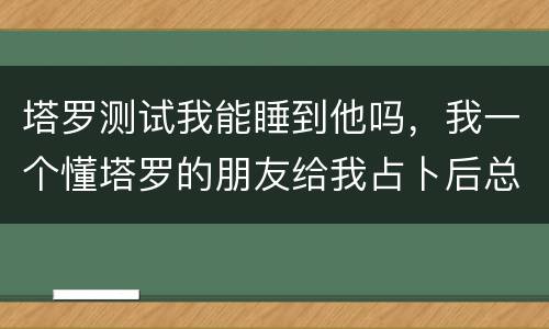 塔罗测试我能睡到他吗，我一个懂塔罗的朋友给我占卜后总会很疲劳，而且会不