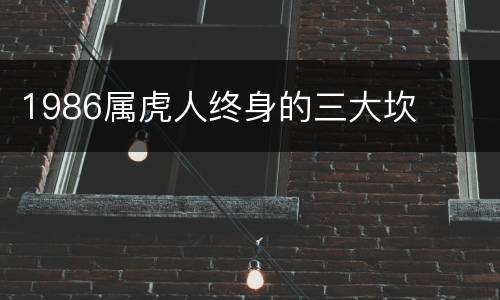 1986属虎人终身的三大坎