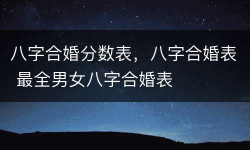 八字合婚分数表，八字合婚表 最全男女八字合婚表