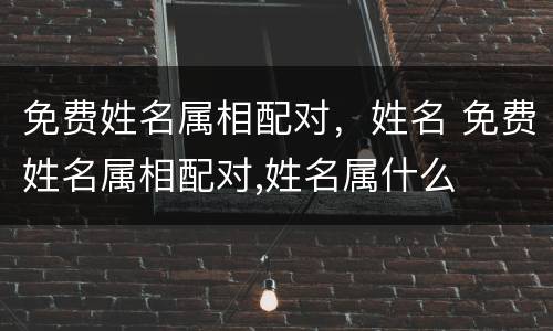 免费姓名属相配对，姓名 免费姓名属相配对,姓名属什么