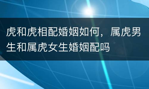 虎和虎相配婚姻如何，属虎男生和属虎女生婚姻配吗