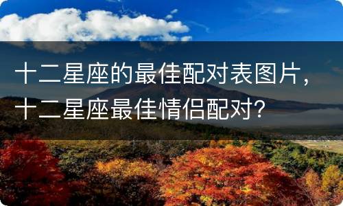 十二星座的最佳配对表图片，十二星座最佳情侣配对？