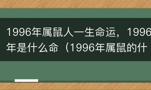 1996年属鼠人一生命运，1996年是什么命（1996年属鼠的什么命运）