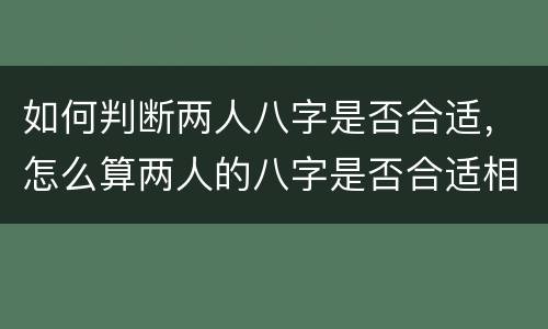 如何判断两人八字是否合适，怎么算两人的八字是否合适相生相合