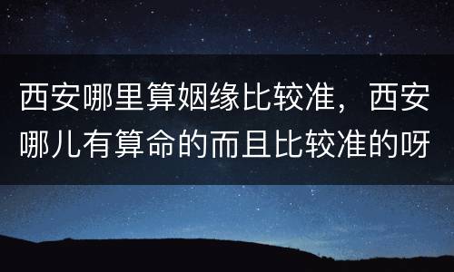 西安哪里算姻缘比较准，西安哪儿有算命的而且比较准的呀? 合婚看姻缘？