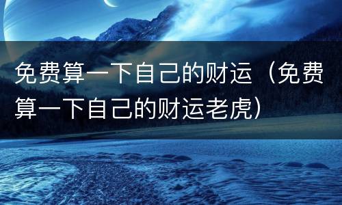 免费算一下自己的财运（免费算一下自己的财运老虎）